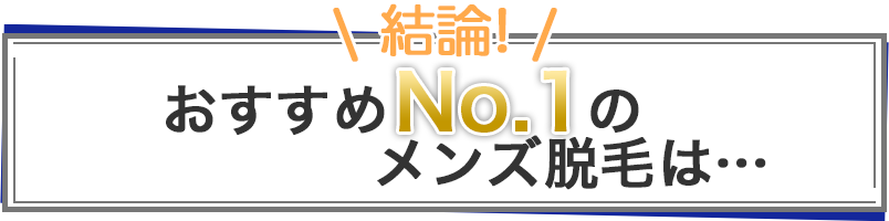 結論！おすすめNo.1のメンズ脱毛は…